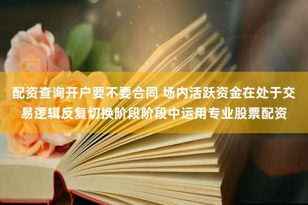 配资查询开户要不要合同 场内活跃资金在处于交易逻辑反复切换阶段阶段中运用专业股票配资