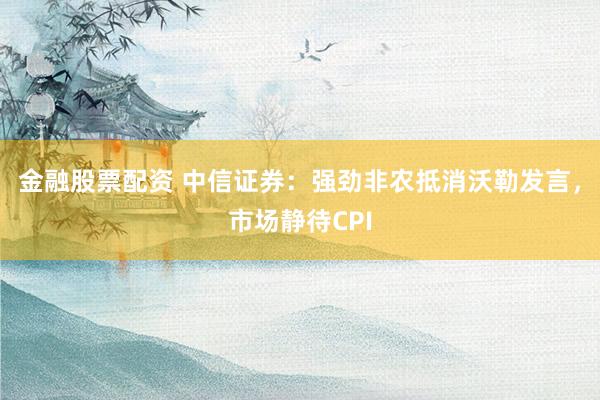 金融股票配资 中信证券：强劲非农抵消沃勒发言，市场静待CPI