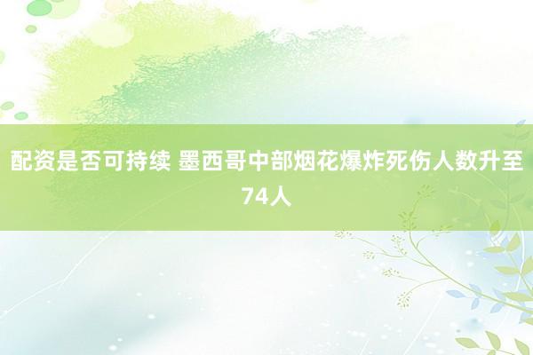 配资是否可持续 墨西哥中部烟花爆炸死伤人数升至74人