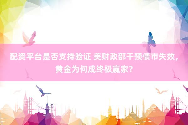 配资平台是否支持验证 美财政部干预债市失效，黄金为何成终极赢家？