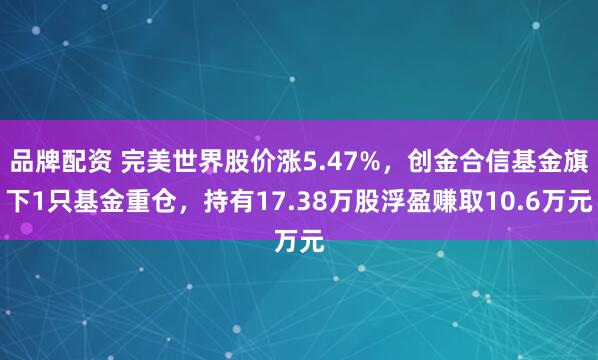 品牌配资 完美世界股价涨5.47%，创金合信基金旗下1只基金重仓，持有17.38万股浮盈赚取10.6万元