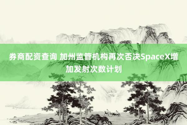 券商配资查询 加州监管机构再次否决SpaceX增加发射次数计划