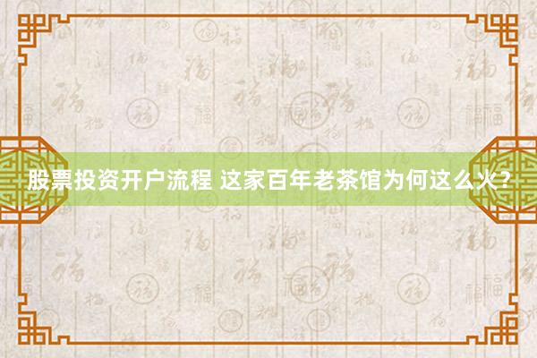 股票投资开户流程 这家百年老茶馆为何这么火？
