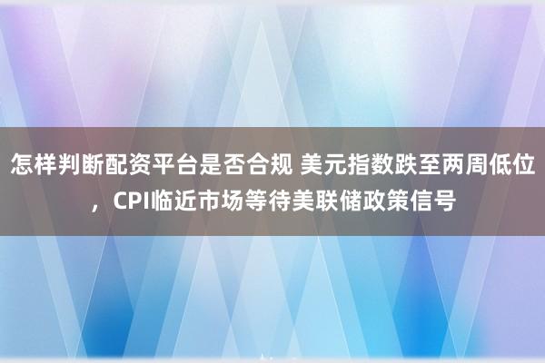 怎样判断配资平台是否合规 美元指数跌至两周低位，CPI临近市场等待美联储政策信号