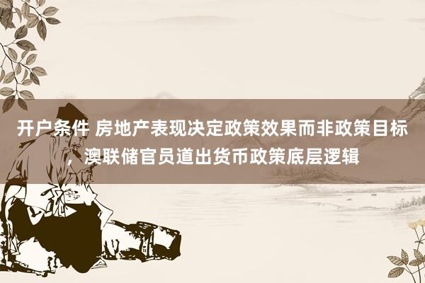 开户条件 房地产表现决定政策效果而非政策目标，澳联储官员道出货币政策底层逻辑