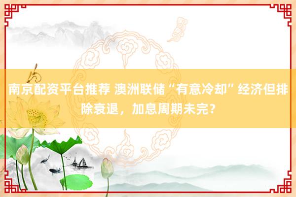 南京配资平台推荐 澳洲联储“有意冷却”经济但排除衰退，加息周期未完？