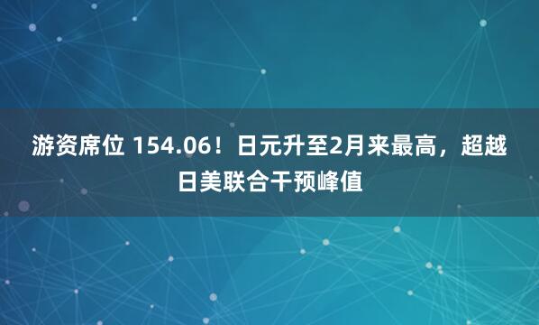游资席位 154.06！日元升至2月来最高，超越日美联合干预峰值