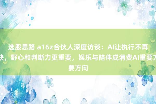 选股思路 a16z合伙人深度访谈：AI让执行不再稀缺，野心和判断力更重要，娱乐与陪伴成消费AI重要方向