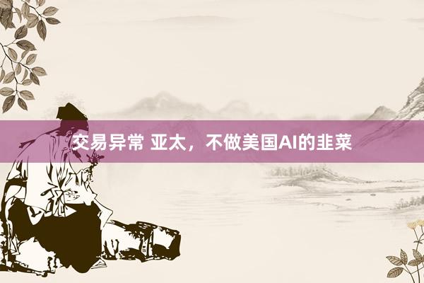 交易异常 亚太，不做美国AI的韭菜