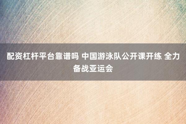 配资杠杆平台靠谱吗 中国游泳队公开课开练 全力备战亚运会