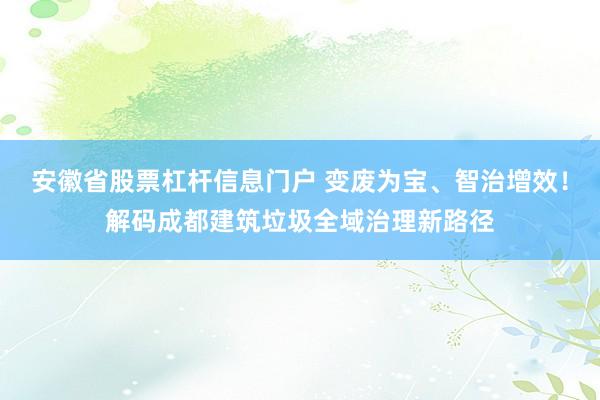 安徽省股票杠杆信息门户 变废为宝、智治增效！解码成都建筑垃圾全域治理新路径