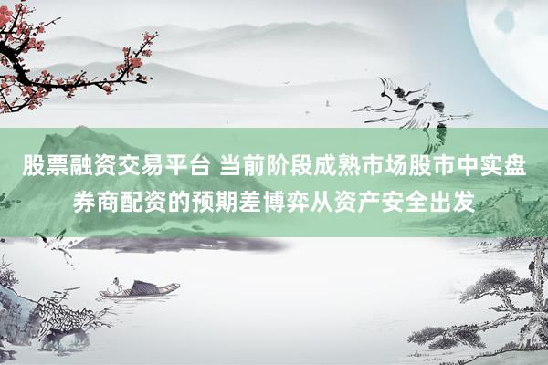 股票融资交易平台 当前阶段成熟市场股市中实盘券商配资的预期差博弈从资产安全出发