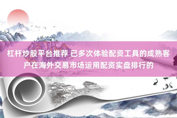 杠杆炒股平台推荐 已多次体验配资工具的成熟客户在海外交易市场运用配资实盘排行的