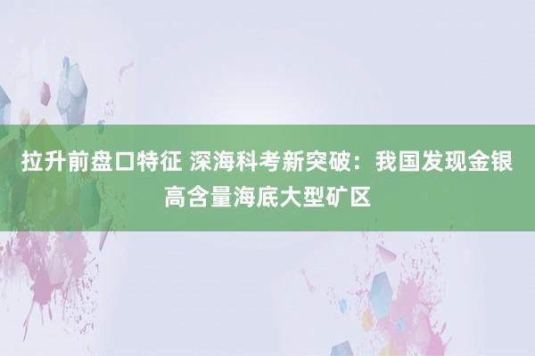 拉升前盘口特征 深海科考新突破：我国发现金银高含量海底大型矿区