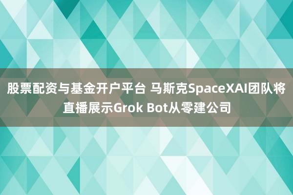 股票配资与基金开户平台 马斯克SpaceXAI团队将直播展示Grok Bot从零建公司
