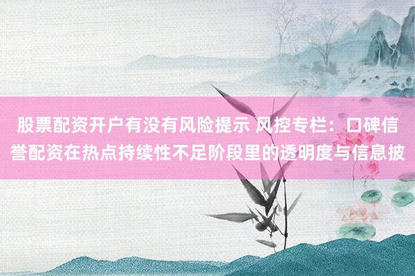 股票配资开户有没有风险提示 风控专栏：口碑信誉配资在热点持续性不足阶段里的透明度与信息披