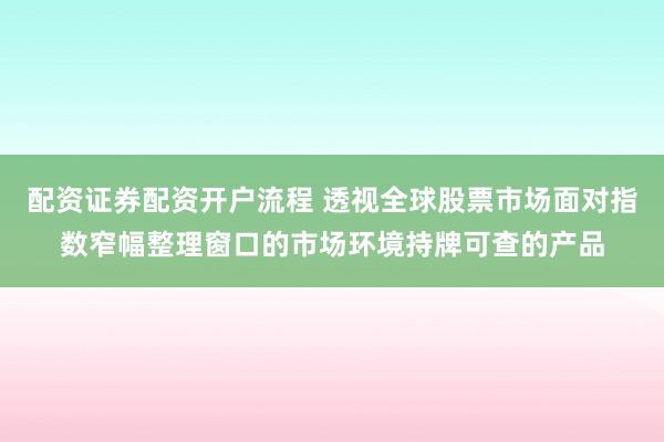 配资证券配资开户流程 透视全球股票市场面对指数窄幅整理窗口的市场环境持牌可查的产品