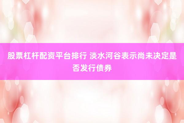 股票杠杆配资平台排行 淡水河谷表示尚未决定是否发行债券