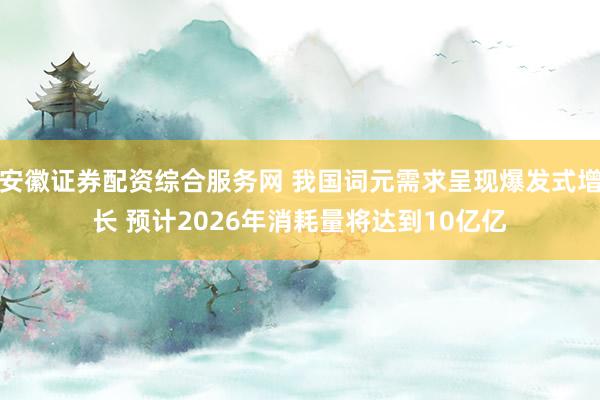 安徽证券配资综合服务网 我国词元需求呈现爆发式增长 预计2026年消耗量将达到10亿亿