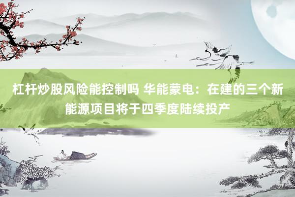 杠杆炒股风险能控制吗 华能蒙电：在建的三个新能源项目将于四季度陆续投产