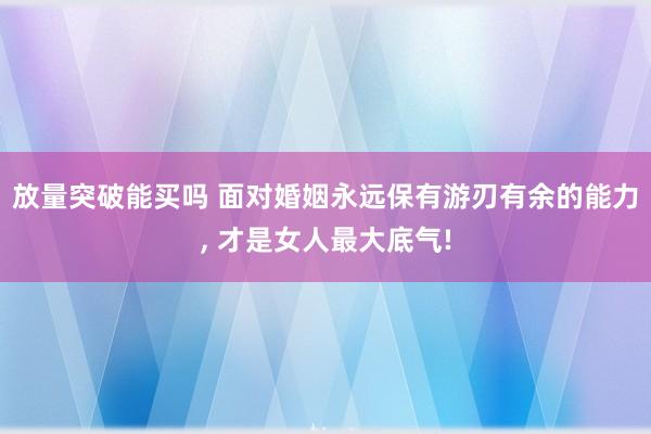 放量突破能买吗 面对婚姻永远保有游刃有余的能力, 才是女人最大底气!