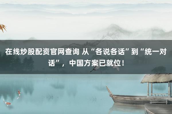 在线炒股配资官网查询 从“各说各话”到“统一对话”，中国方案已就位！