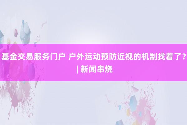 基金交易服务门户 户外运动预防近视的机制找着了？ | 新闻串烧