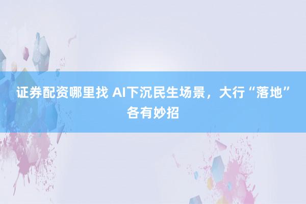 证券配资哪里找 AI下沉民生场景，大行“落地”各有妙招