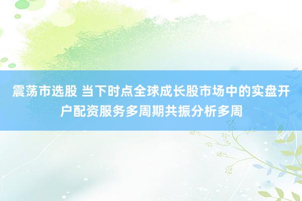 震荡市选股 当下时点全球成长股市场中的实盘开户配资服务多周期共振分析多周
