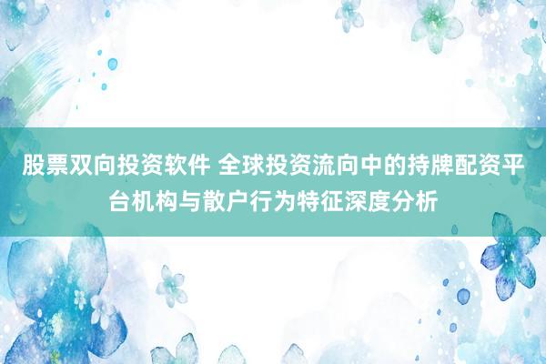 股票双向投资软件 全球投资流向中的持牌配资平台机构与散户行为特征深度分析