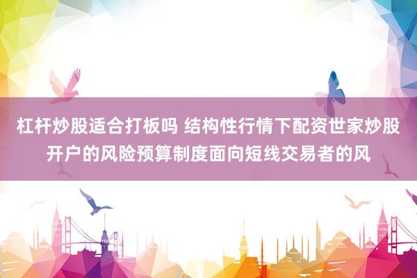 杠杆炒股适合打板吗 结构性行情下配资世家炒股开户的风险预算制度面向短线交易者的风