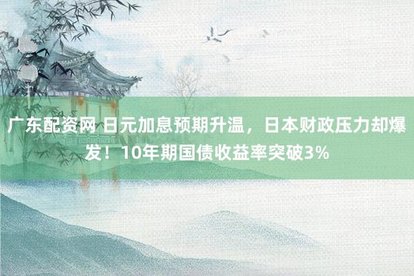 广东配资网 日元加息预期升温，日本财政压力却爆发！10年期国债收益率突破3%