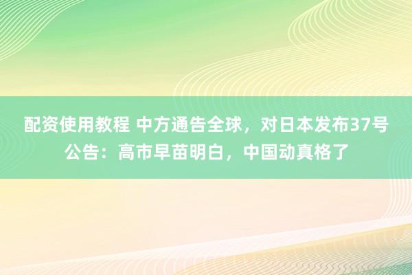 配资使用教程 中方通告全球，对日本发布37号公告：高市早苗明白，中国动真格了