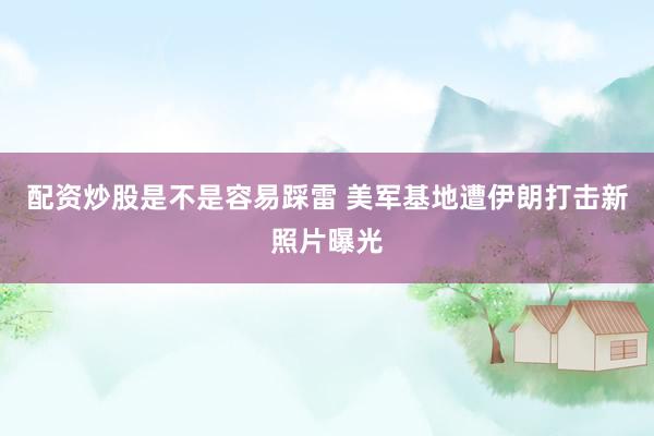 配资炒股是不是容易踩雷 美军基地遭伊朗打击新照片曝光