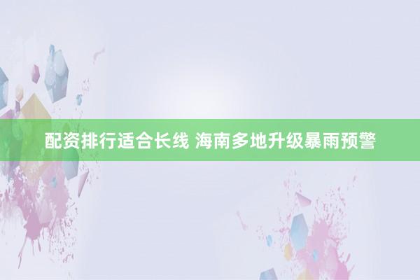配资排行适合长线 海南多地升级暴雨预警