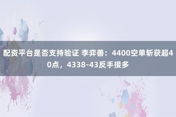 配资平台是否支持验证 李弈善：4400空单斩获超40点，4338-43反手接多
