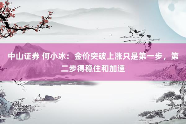 中山证券 何小冰：金价突破上涨只是第一步，第二步得稳住和加速