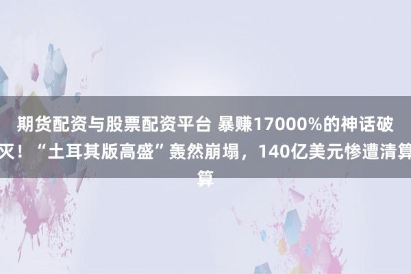 期货配资与股票配资平台 暴赚17000%的神话破灭！“土耳其版高盛”轰然崩塌，140亿美元惨遭清算