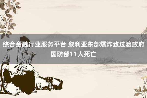 综合金融行业服务平台 叙利亚东部爆炸致过渡政府国防部11人死亡