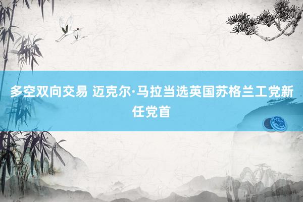 多空双向交易 迈克尔·马拉当选英国苏格兰工党新任党首