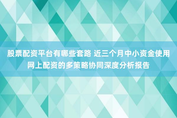 股票配资平台有哪些套路 近三个月中小资金使用网上配资的多策略协同深度分析报告