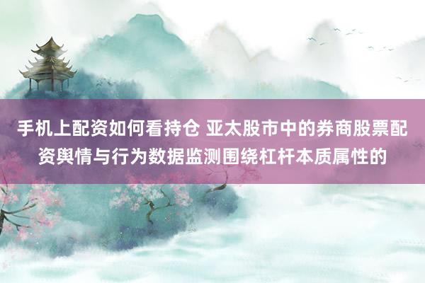 手机上配资如何看持仓 亚太股市中的券商股票配资舆情与行为数据监测围绕杠杆本质属性的