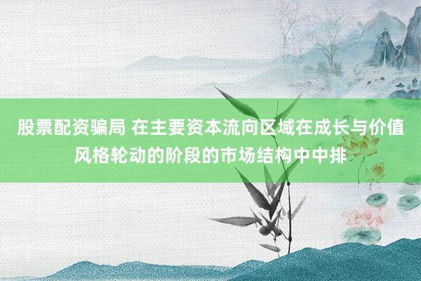 股票配资骗局 在主要资本流向区域在成长与价值风格轮动的阶段的市场结构中中排