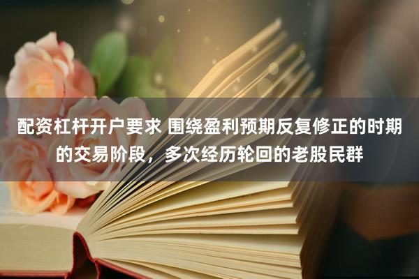 配资杠杆开户要求 围绕盈利预期反复修正的时期的交易阶段，多次经历轮回的老股民群