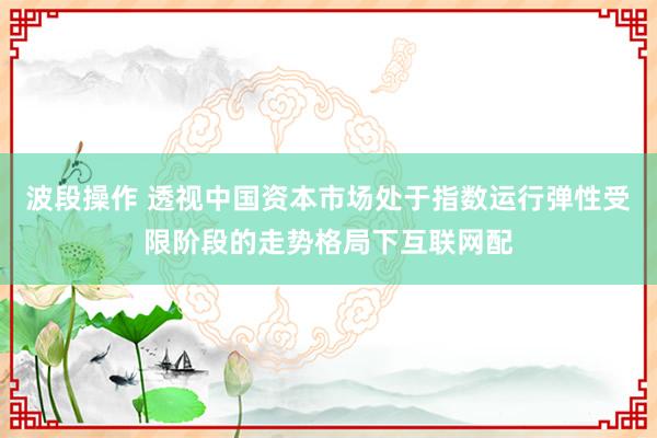 波段操作 透视中国资本市场处于指数运行弹性受限阶段的走势格局下互联网配