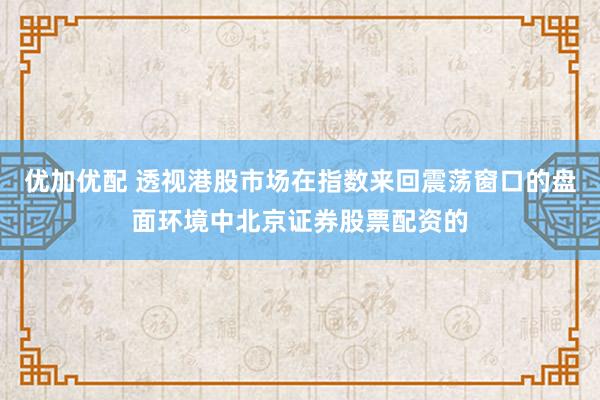 优加优配 透视港股市场在指数来回震荡窗口的盘面环境中北京证券股票配资的