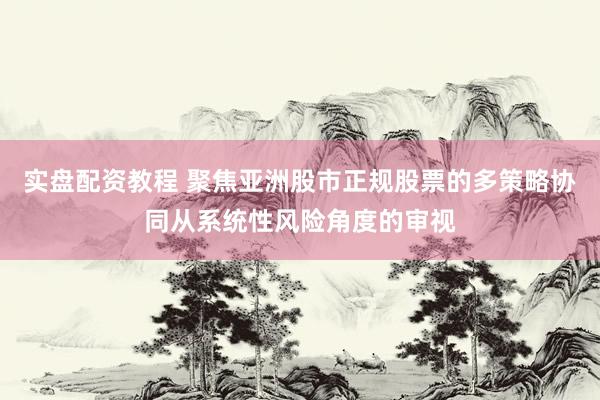 实盘配资教程 聚焦亚洲股市正规股票的多策略协同从系统性风险角度的审视
