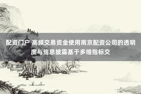 配资门户 高频交易资金使用南京配资公司的透明度与信息披露基于多维指标交