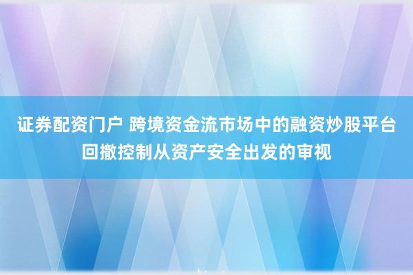 证券配资门户 跨境资金流市场中的融资炒股平台回撤控制从资产安全出发的审视