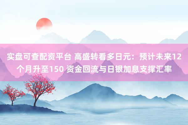 实盘可查配资平台 高盛转看多日元：预计未来12个月升至150 资金回流与日银加息支撑汇率